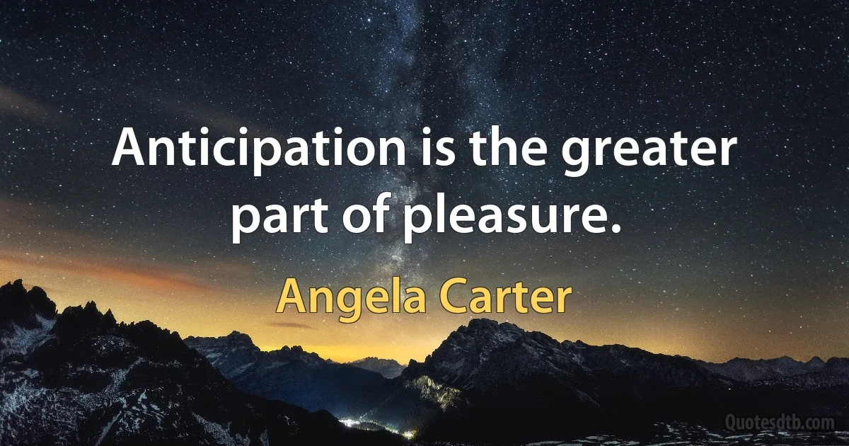 Anticipation is the greater part of pleasure. (Angela Carter)