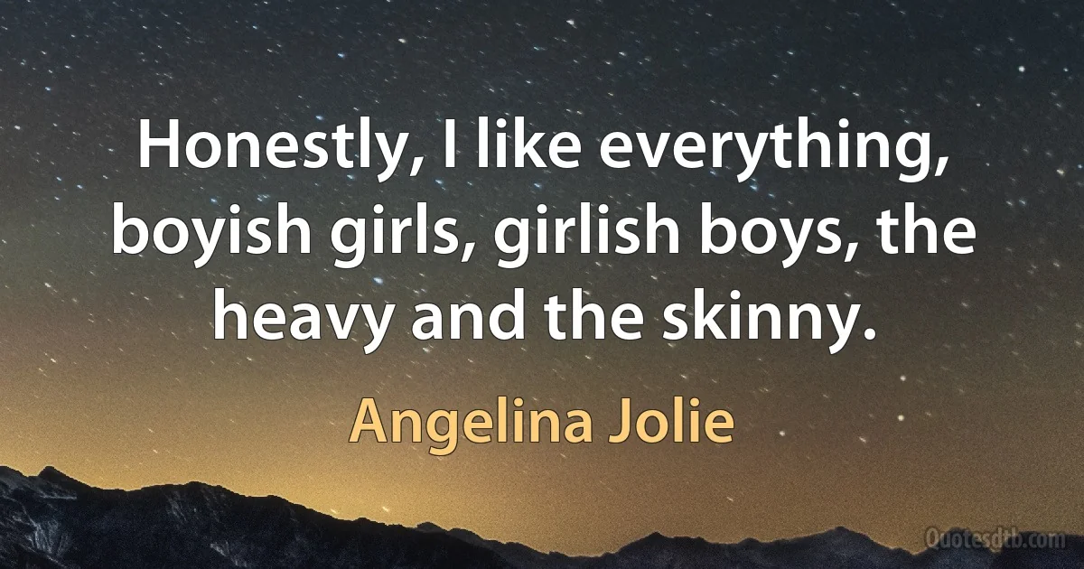 Honestly, I like everything, boyish girls, girlish boys, the heavy and the skinny. (Angelina Jolie)