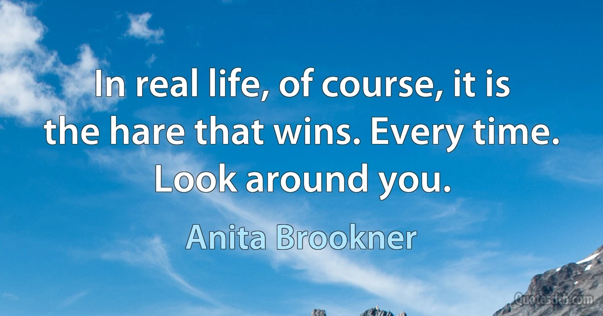 In real life, of course, it is the hare that wins. Every time. Look around you. (Anita Brookner)