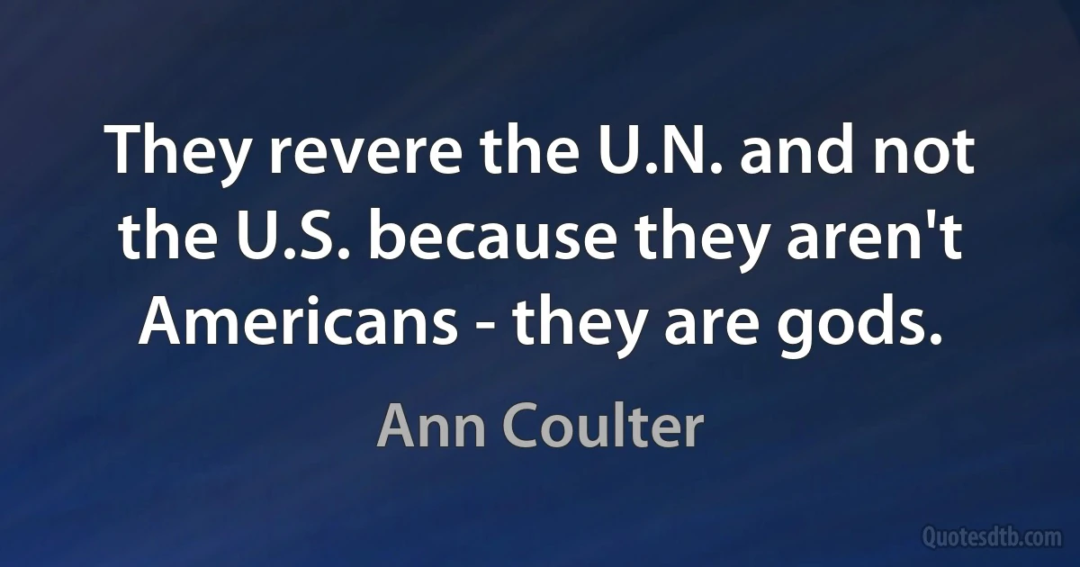 They revere the U.N. and not the U.S. because they aren't Americans - they are gods. (Ann Coulter)