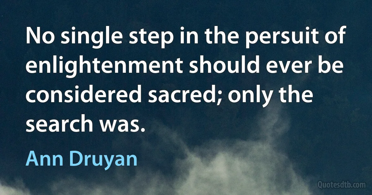 No single step in the persuit of enlightenment should ever be considered sacred; only the search was. (Ann Druyan)