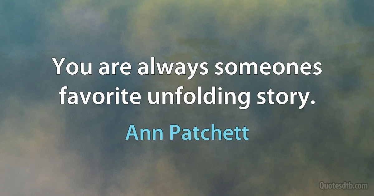 You are always someones favorite unfolding story. (Ann Patchett)