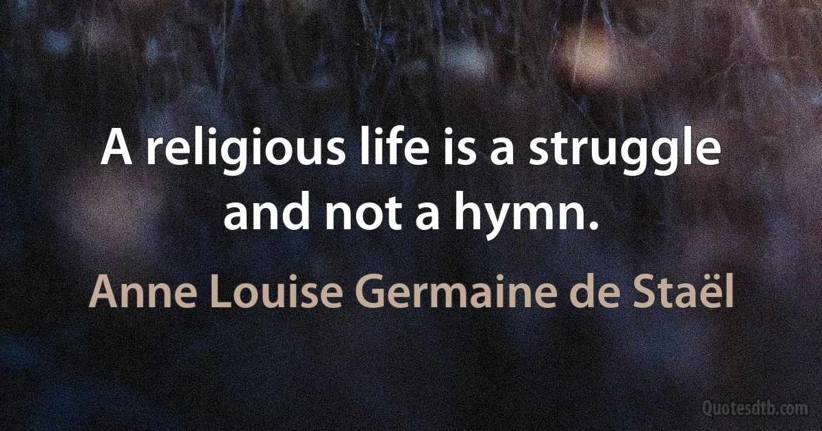 A religious life is a struggle and not a hymn. (Anne Louise Germaine de Staël)