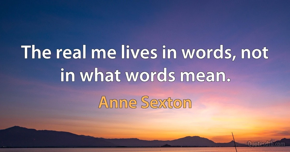 The real me lives in words, not in what words mean. (Anne Sexton)