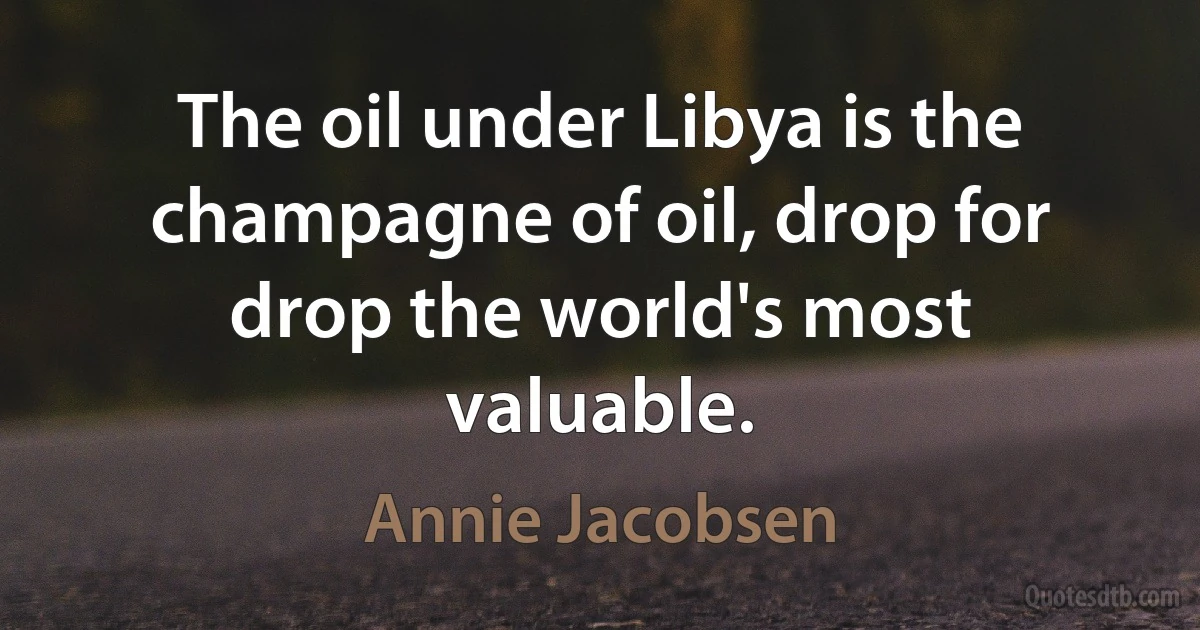 The oil under Libya is the champagne of oil, drop for drop the world's most valuable. (Annie Jacobsen)