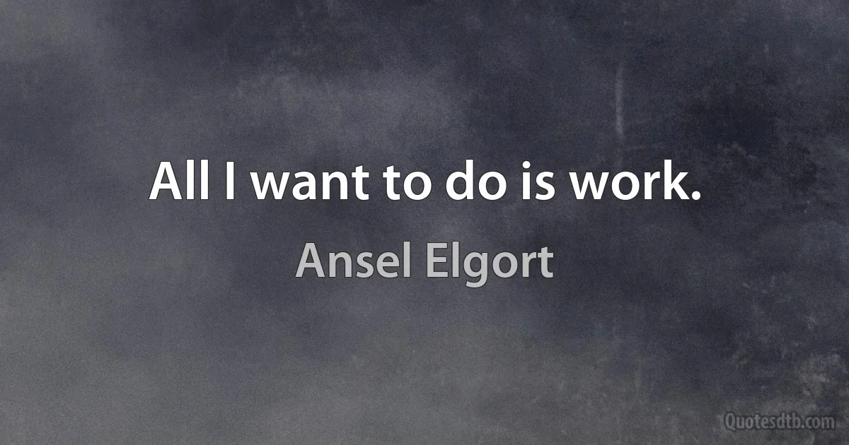 All I want to do is work. (Ansel Elgort)