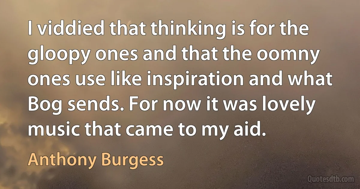 I viddied that thinking is for the gloopy ones and that the oomny ones use like inspiration and what Bog sends. For now it was lovely music that came to my aid. (Anthony Burgess)