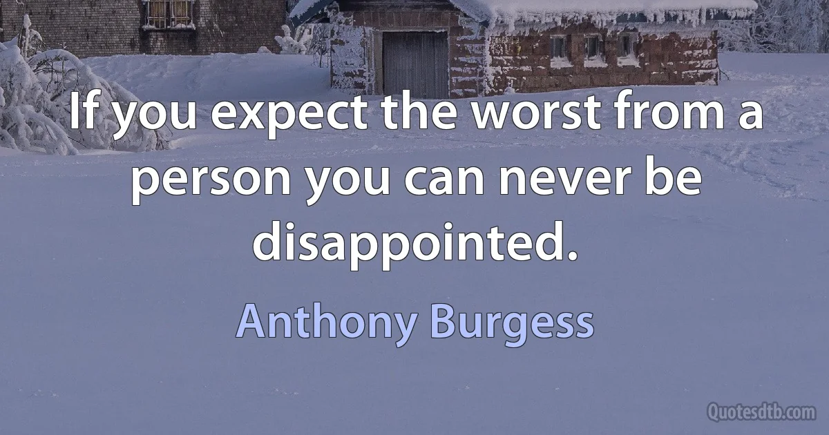 If you expect the worst from a person you can never be disappointed. (Anthony Burgess)