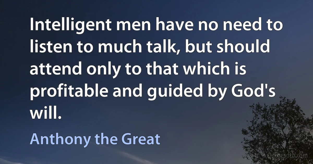 Intelligent men have no need to listen to much talk, but should attend only to that which is profitable and guided by God's will. (Anthony the Great)