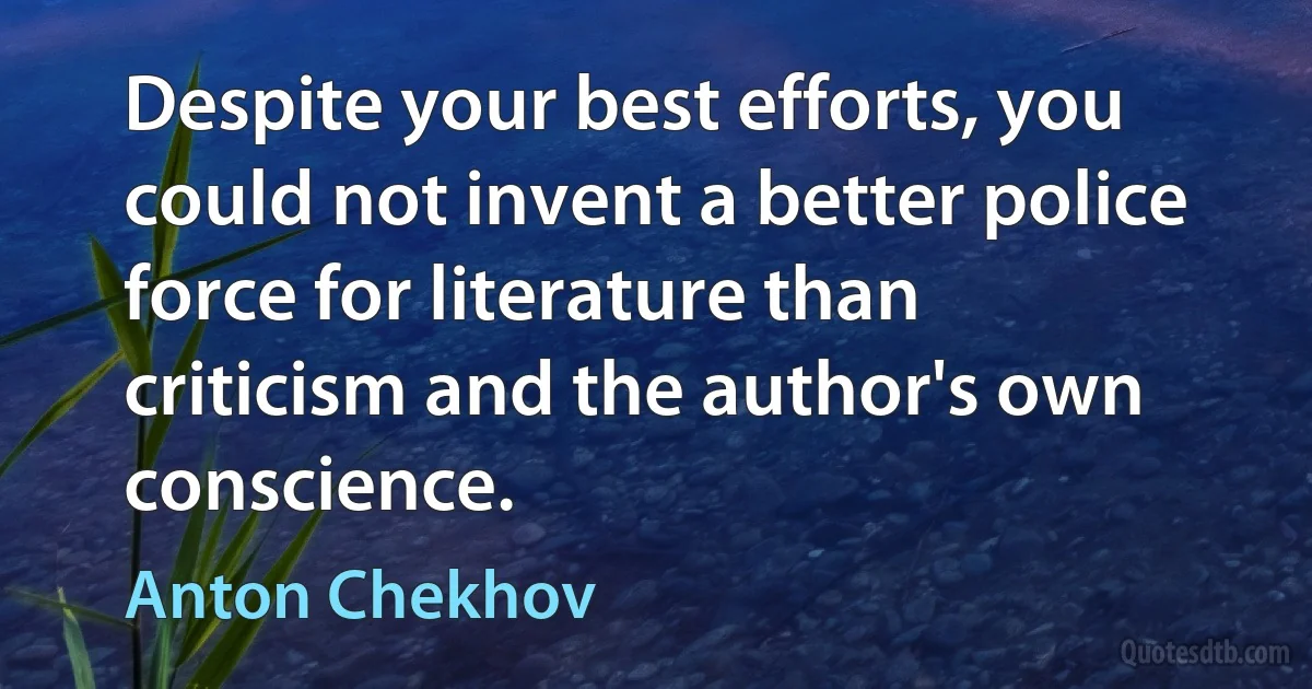 Despite your best efforts, you could not invent a better police force for literature than criticism and the author's own conscience. (Anton Chekhov)