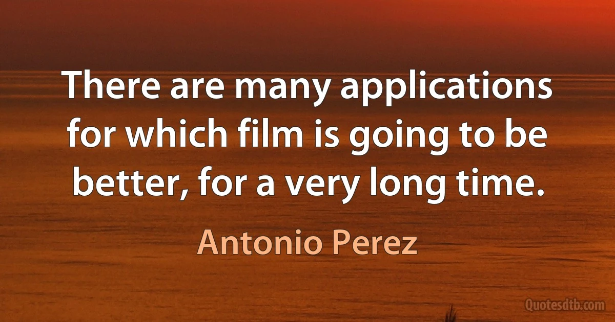 There are many applications for which film is going to be better, for a very long time. (Antonio Perez)