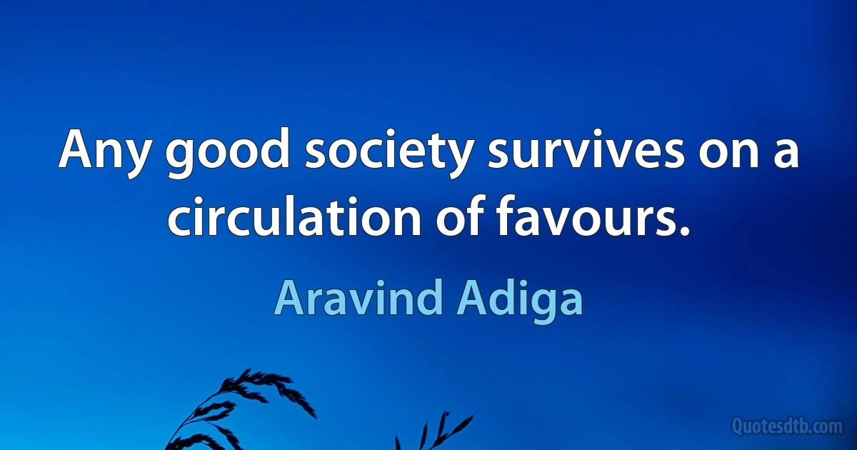 Any good society survives on a circulation of favours. (Aravind Adiga)