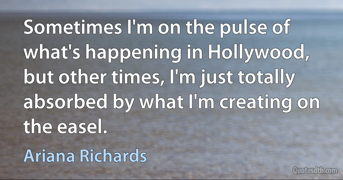 Sometimes I'm on the pulse of what's happening in Hollywood, but other times, I'm just totally absorbed by what I'm creating on the easel. (Ariana Richards)