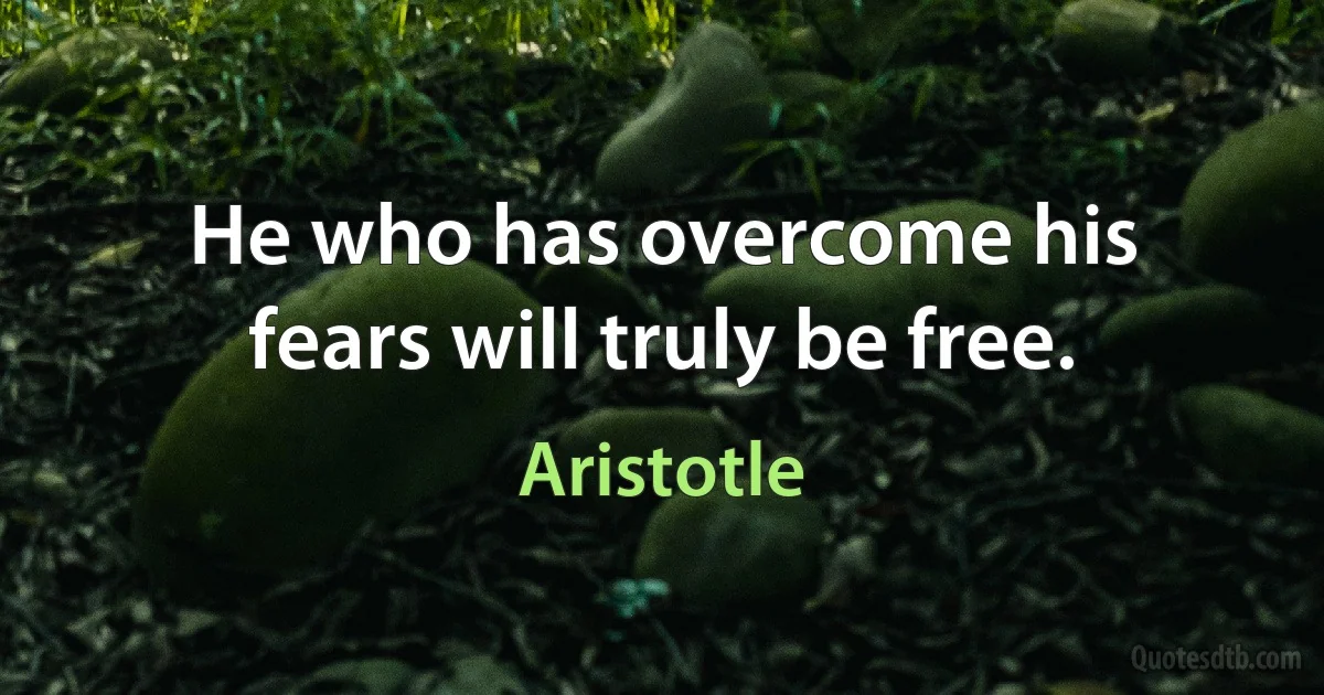 He who has overcome his fears will truly be free. (Aristotle)