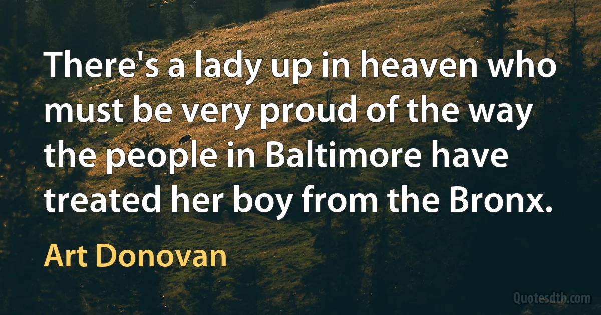 There's a lady up in heaven who must be very proud of the way the people in Baltimore have treated her boy from the Bronx. (Art Donovan)