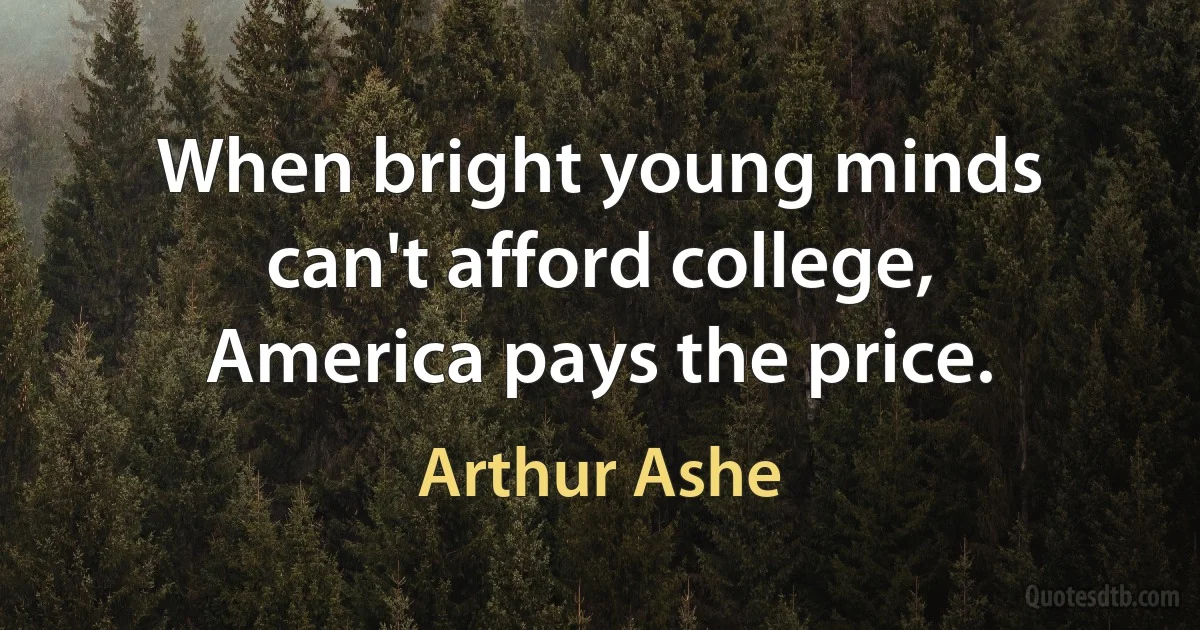 When bright young minds can't afford college, America pays the price. (Arthur Ashe)