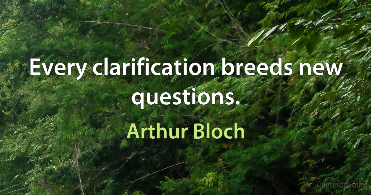 Every clarification breeds new questions. (Arthur Bloch)