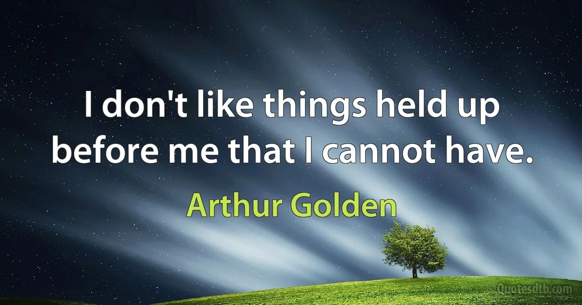 I don't like things held up before me that I cannot have. (Arthur Golden)