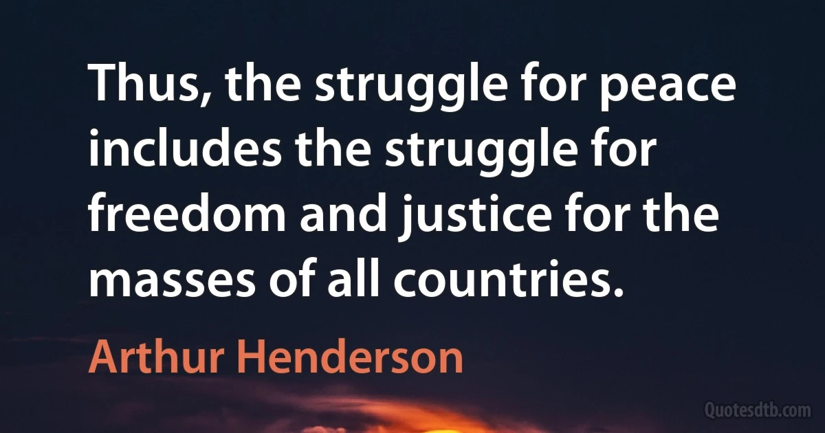 Thus, the struggle for peace includes the struggle for freedom and justice for the masses of all countries. (Arthur Henderson)