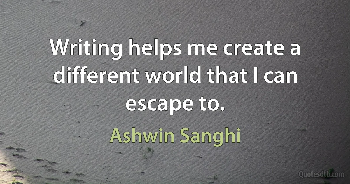 Writing helps me create a different world that I can escape to. (Ashwin Sanghi)