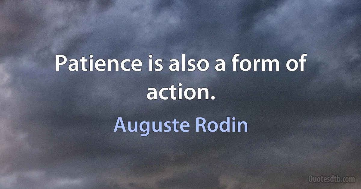 Patience is also a form of action. (Auguste Rodin)