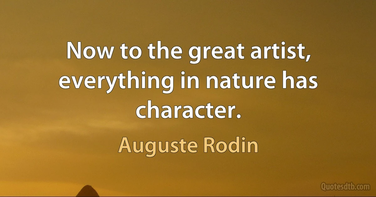 Now to the great artist, everything in nature has character. (Auguste Rodin)