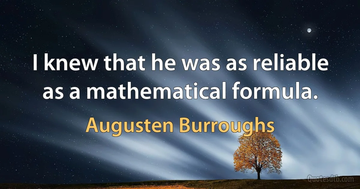 I knew that he was as reliable as a mathematical formula. (Augusten Burroughs)