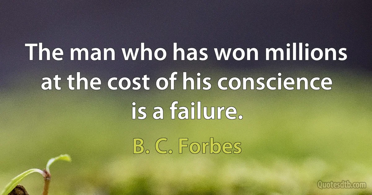 The man who has won millions at the cost of his conscience is a failure. (B. C. Forbes)