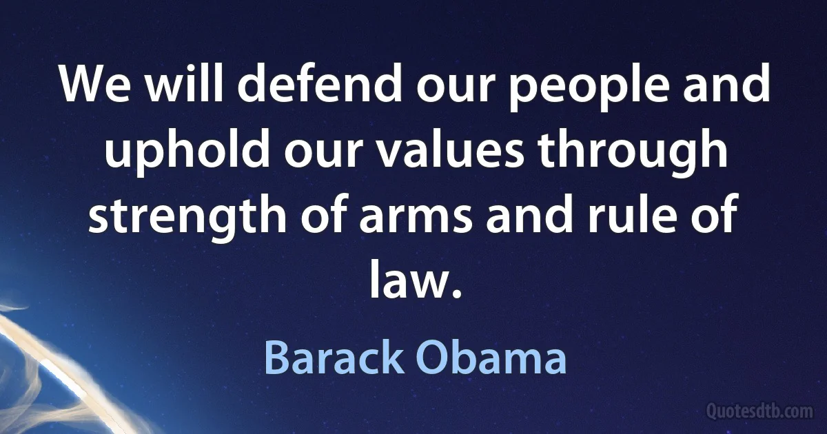 We will defend our people and uphold our values through strength of arms and rule of law. (Barack Obama)