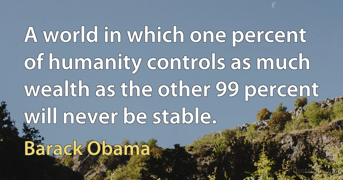 A world in which one percent of humanity controls as much wealth as the other 99 percent will never be stable. (Barack Obama)