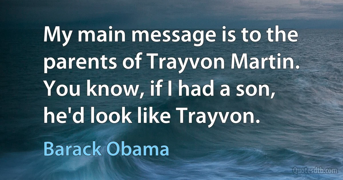 My main message is to the parents of Trayvon Martin. You know, if I had a son, he'd look like Trayvon. (Barack Obama)