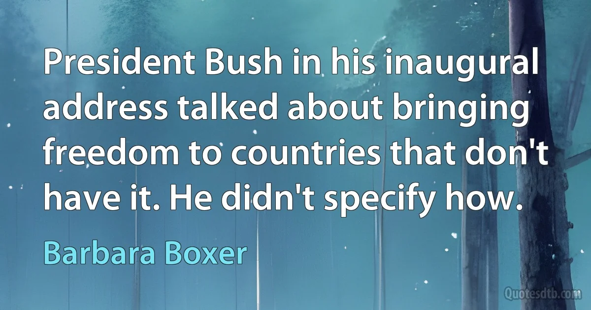 President Bush in his inaugural address talked about bringing freedom to countries that don't have it. He didn't specify how. (Barbara Boxer)