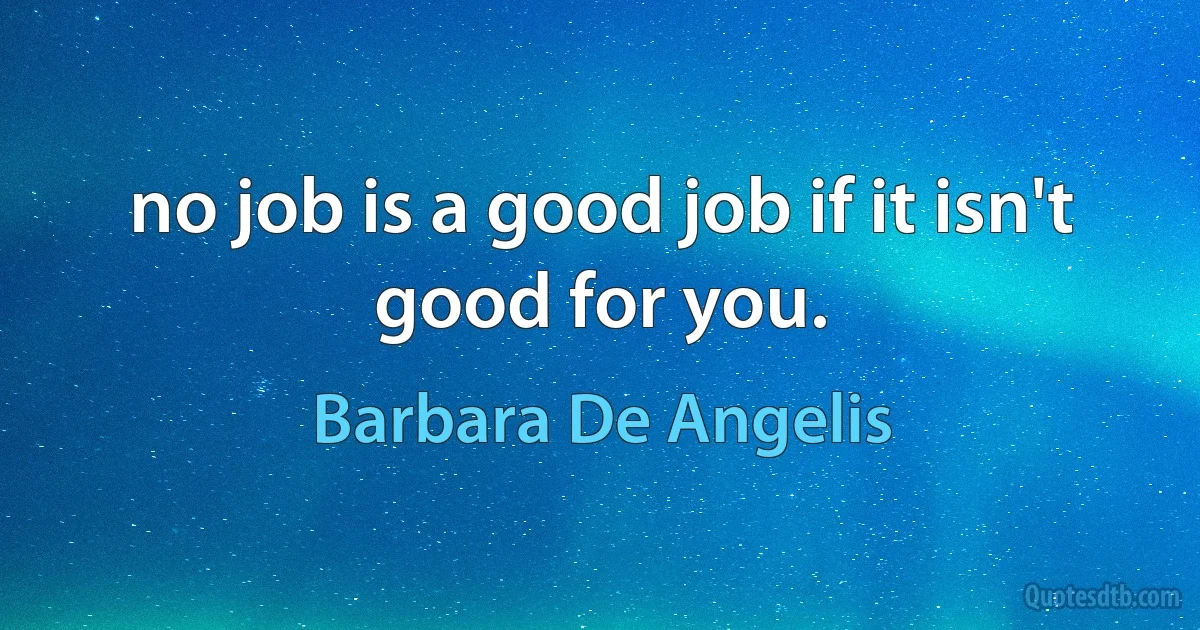 no job is a good job if it isn't good for you. (Barbara De Angelis)