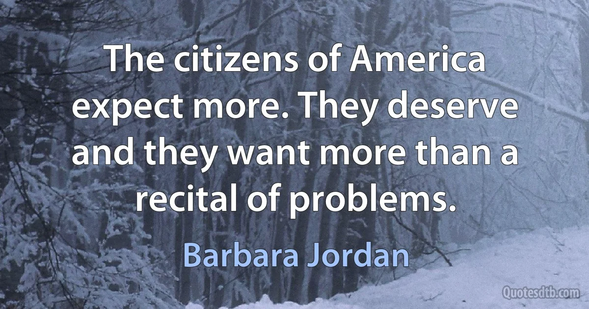 The citizens of America expect more. They deserve and they want more than a recital of problems. (Barbara Jordan)