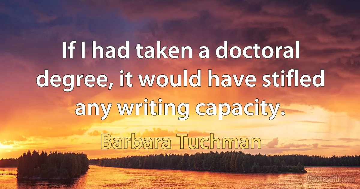 If I had taken a doctoral degree, it would have stifled any writing capacity. (Barbara Tuchman)