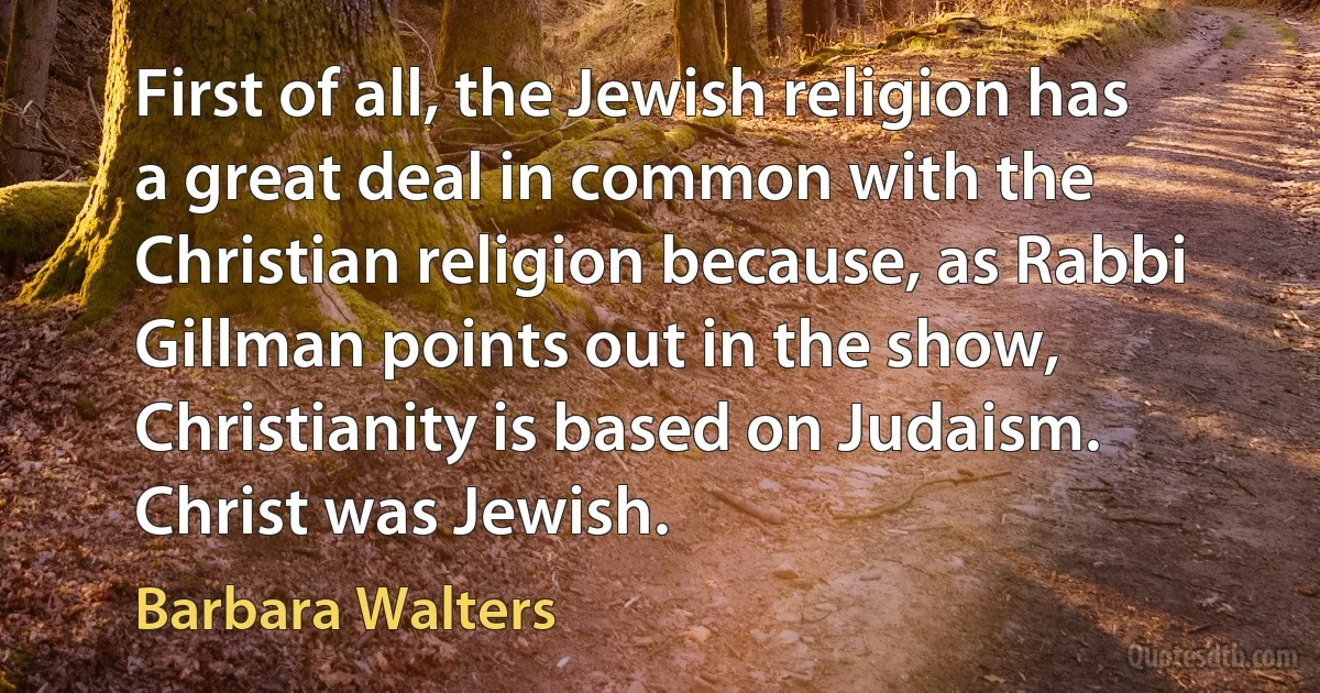 First of all, the Jewish religion has a great deal in common with the Christian religion because, as Rabbi Gillman points out in the show, Christianity is based on Judaism. Christ was Jewish. (Barbara Walters)