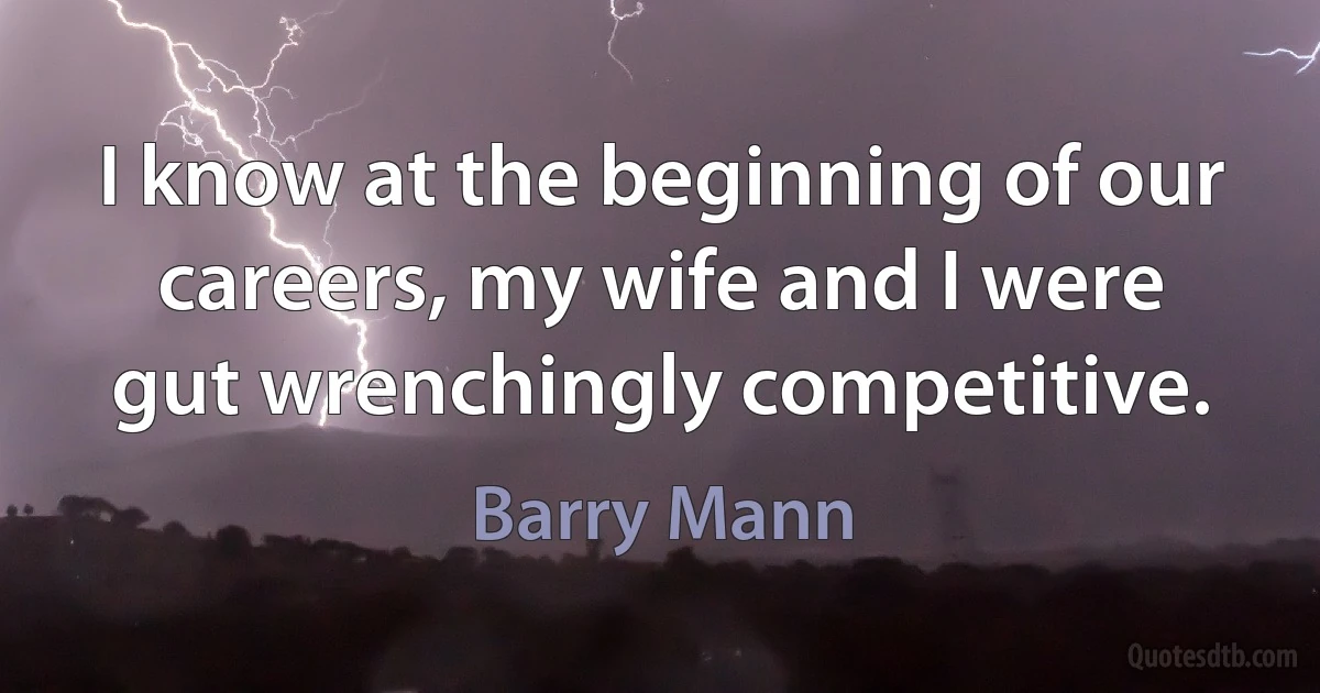 I know at the beginning of our careers, my wife and I were gut wrenchingly competitive. (Barry Mann)