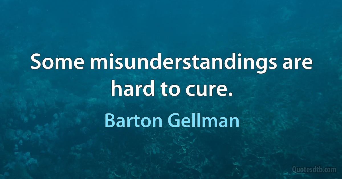 Some misunderstandings are hard to cure. (Barton Gellman)