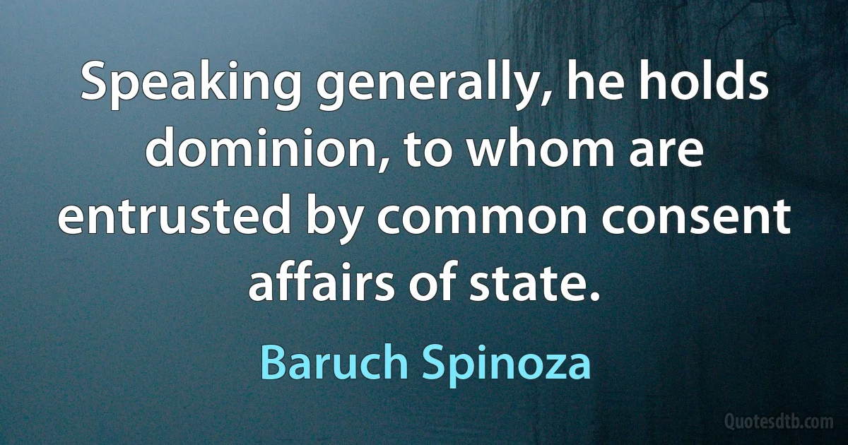 Speaking generally, he holds dominion, to whom are entrusted by common consent affairs of state. (Baruch Spinoza)