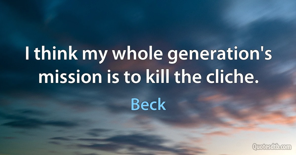 I think my whole generation's mission is to kill the cliche. (Beck)