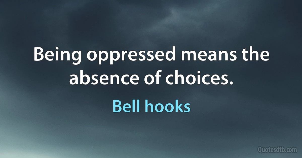 Being oppressed means the absence of choices. (Bell hooks)