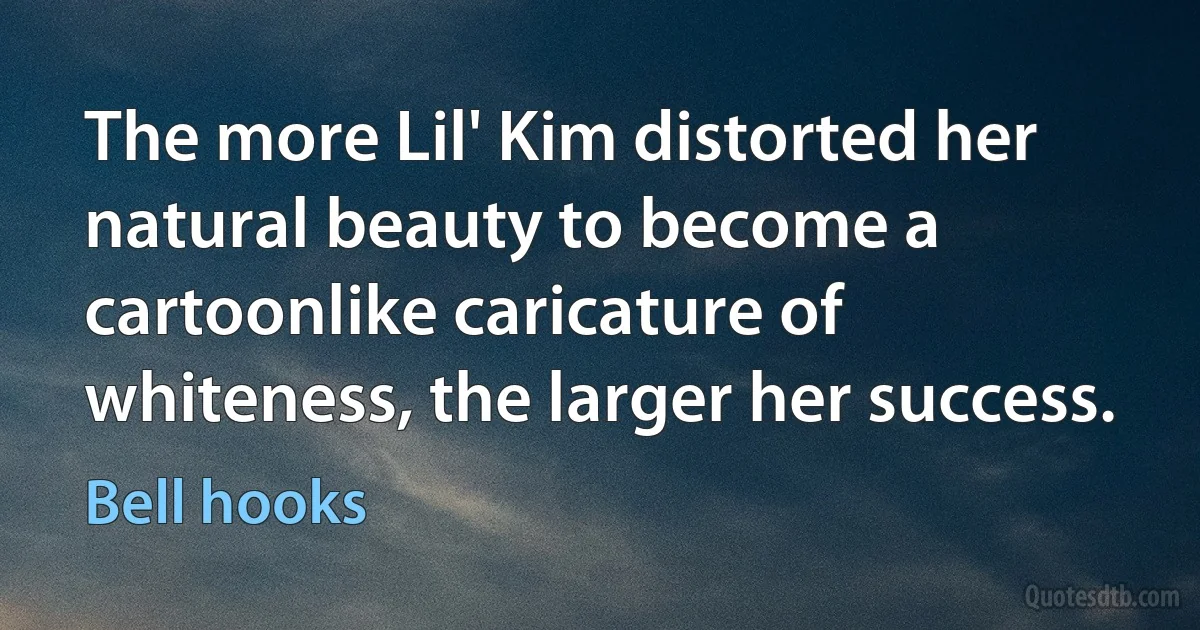 The more Lil' Kim distorted her natural beauty to become a cartoonlike caricature of whiteness, the larger her success. (Bell hooks)