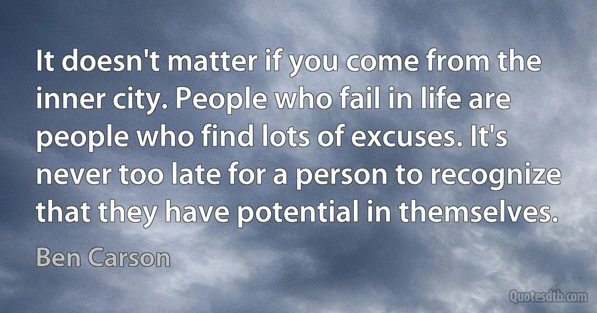 It doesn't matter if you come from the inner city. People who fail in life are people who find lots of excuses. It's never too late for a person to recognize that they have potential in themselves. (Ben Carson)