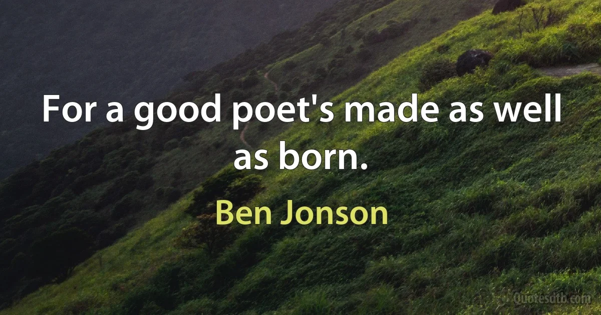 For a good poet's made as well as born. (Ben Jonson)