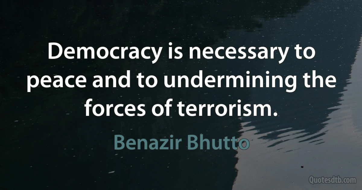 Democracy is necessary to peace and to undermining the forces of terrorism. (Benazir Bhutto)