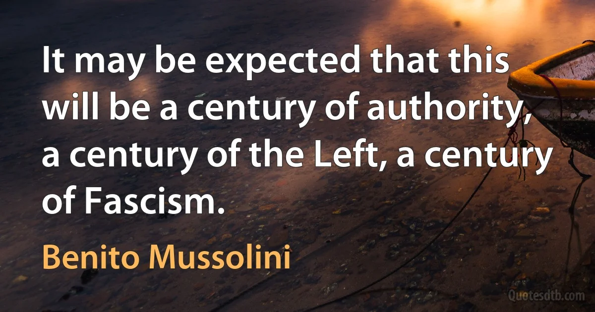 It may be expected that this will be a century of authority, a century of the Left, a century of Fascism. (Benito Mussolini)