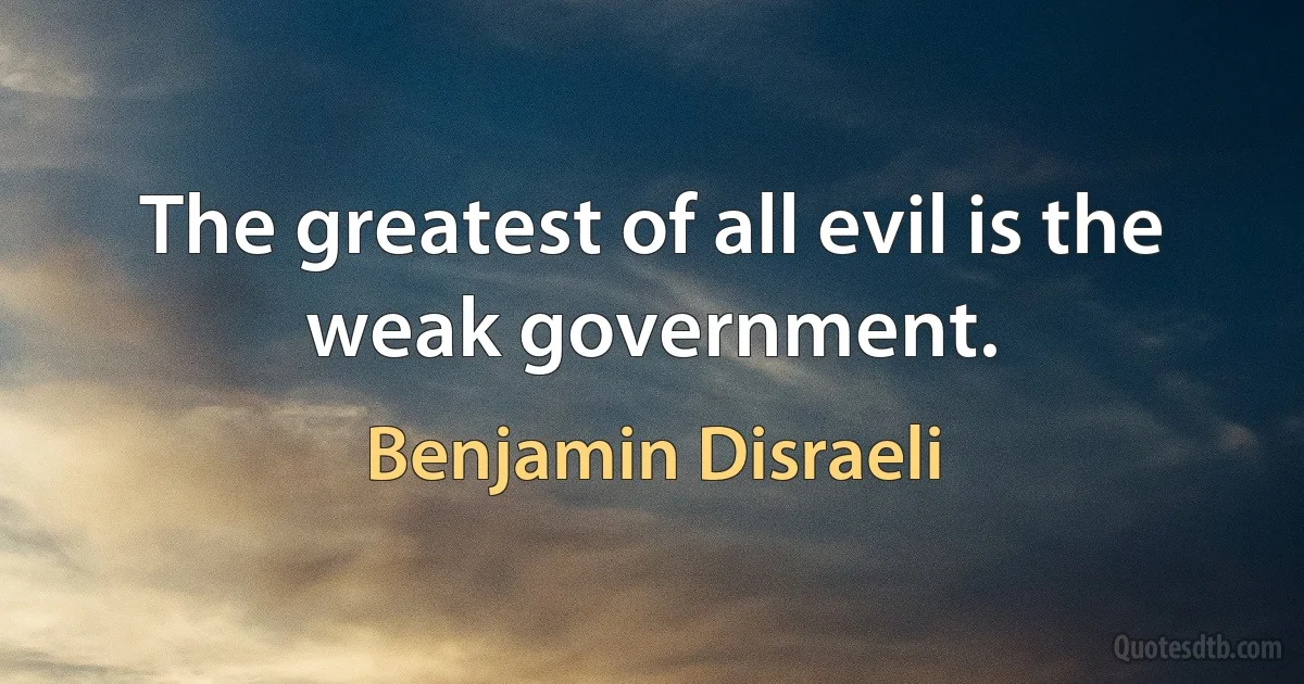 The greatest of all evil is the weak government. (Benjamin Disraeli)