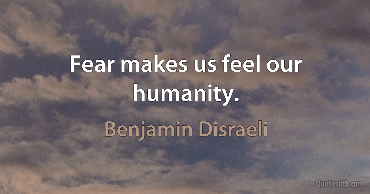 Fear makes us feel our humanity. (Benjamin Disraeli)