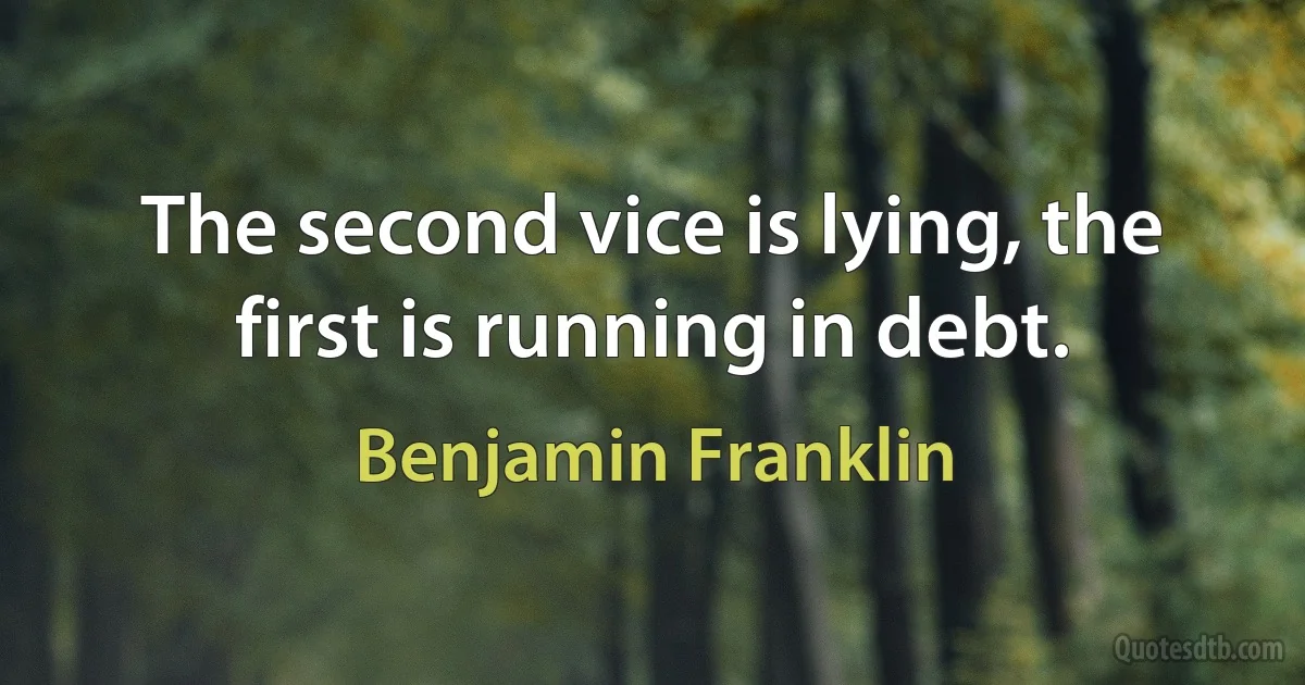 The second vice is lying, the first is running in debt. (Benjamin Franklin)