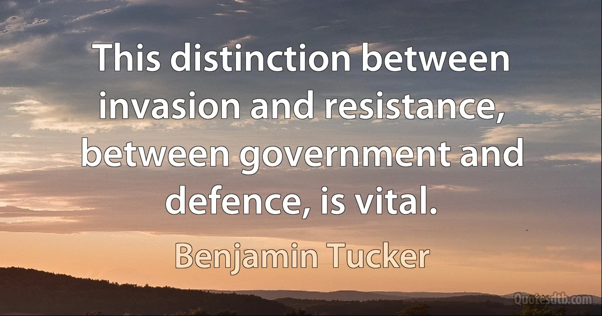 This distinction between invasion and resistance, between government and defence, is vital. (Benjamin Tucker)